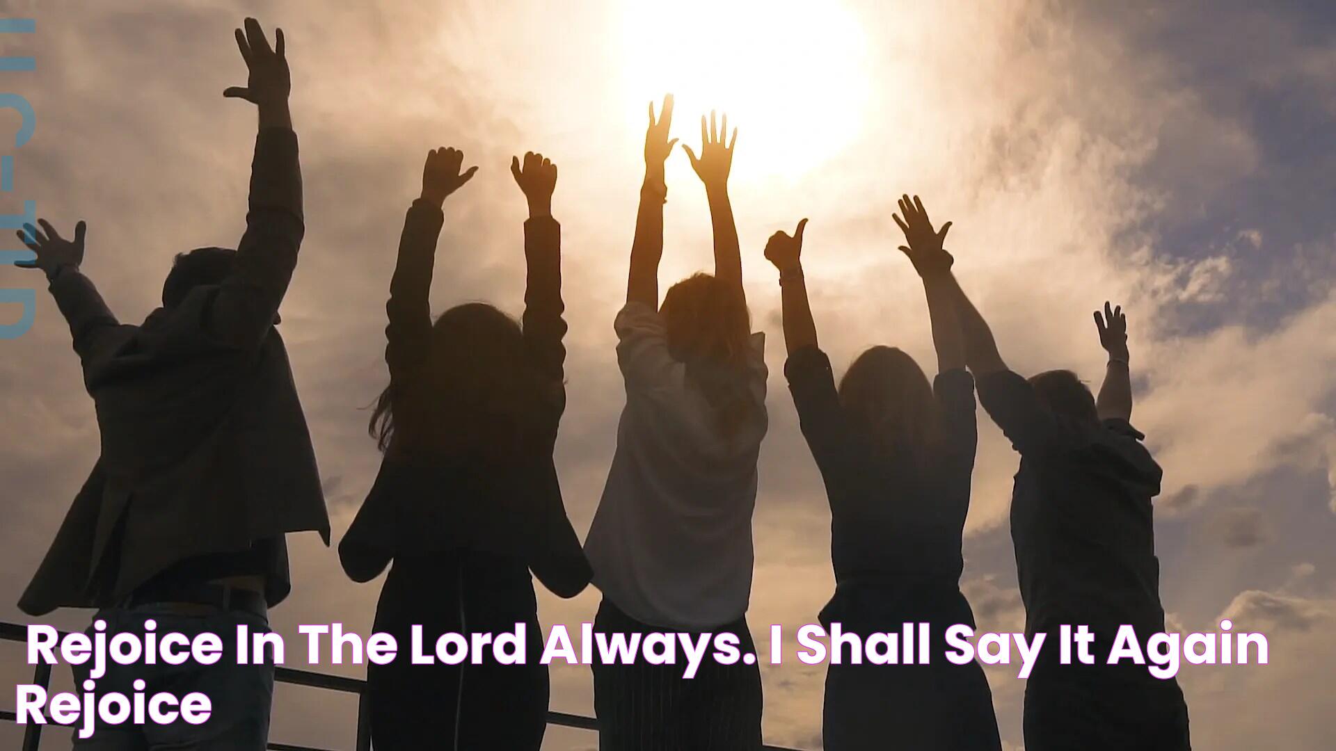 “Rejoice in the Lord Always. I shall say it again Rejoice!”